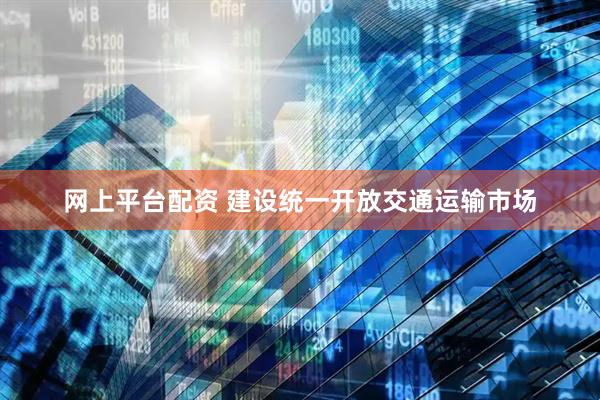网上平台配资 建设统一开放交通运输市场