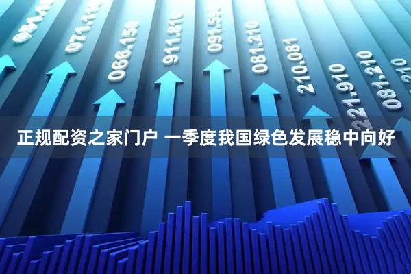 正规配资之家门户 一季度我国绿色发展稳中向好