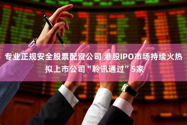 专业正规安全股票配资公司 港股IPO市场持续火热 拟上市公司“聆讯通过”5家