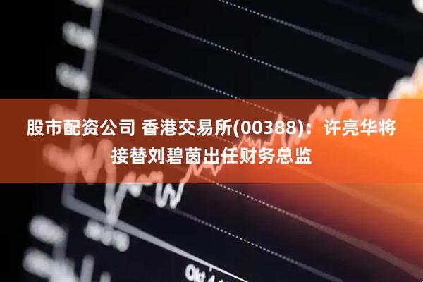 股市配资公司 香港交易所(00388)：许亮华将接替刘碧茵出任财务总监