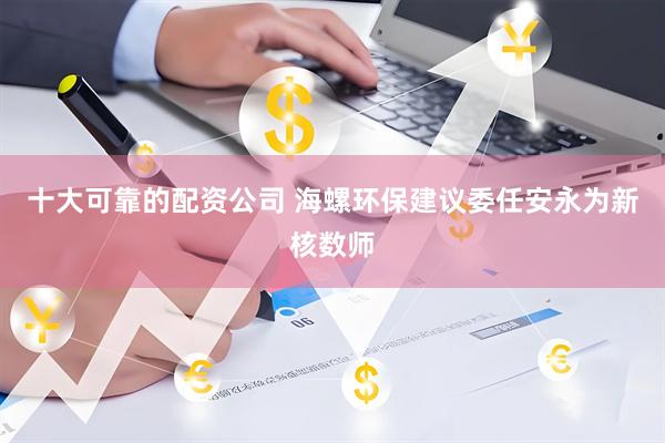 十大可靠的配资公司 海螺环保建议委任安永为新核数师