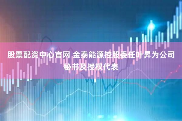 股票配资中心官网 金泰能源控股委任叶昇为公司秘书及授权代表