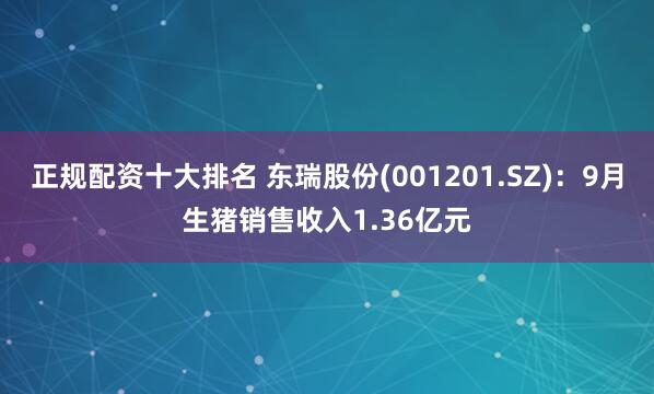 正规配资十大排名 东瑞股份(001201.SZ)：9月生猪销售收入1.36亿元