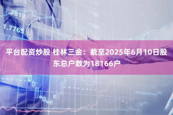 平台配资炒股 桂林三金：截至2025年6月10日股东总户数为18166户
