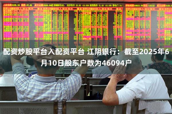 配资炒股平台入配资平台 江阴银行：截至2025年6月10日股东户数为46094户
