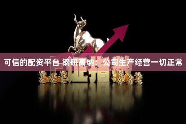可信的配资平台 钢研高纳：公司生产经营一切正常