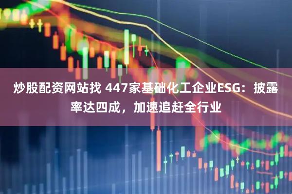炒股配资网站找 447家基础化工企业ESG：披露率达四成，加速追赶全行业