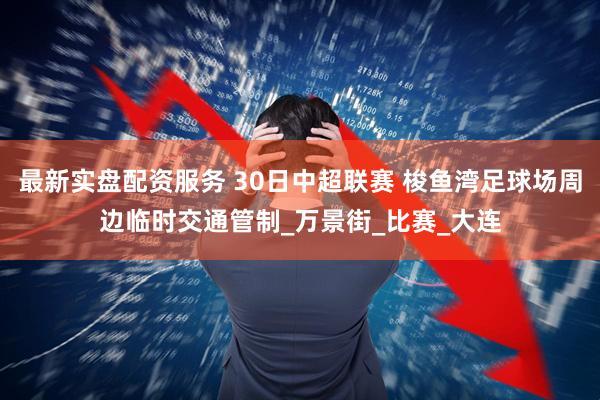 最新实盘配资服务 30日中超联赛 梭鱼湾足球场周边临时交通管制_万景街_比赛_大连