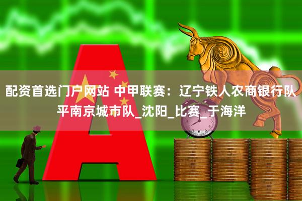 配资首选门户网站 中甲联赛：辽宁铁人农商银行队平南京城市队_沈阳_比赛_于海洋