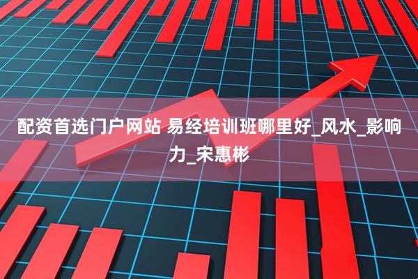 配资首选门户网站 易经培训班哪里好_风水_影响力_宋惠彬