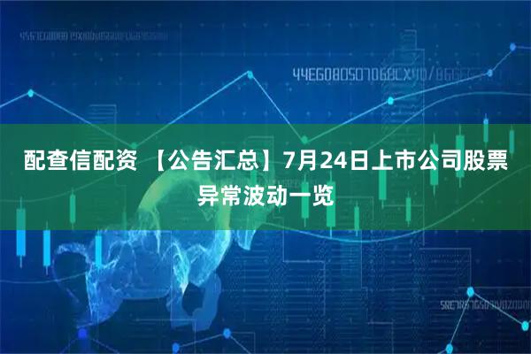 配查信配资 【公告汇总】7月24日上市公司股票异常波动一览