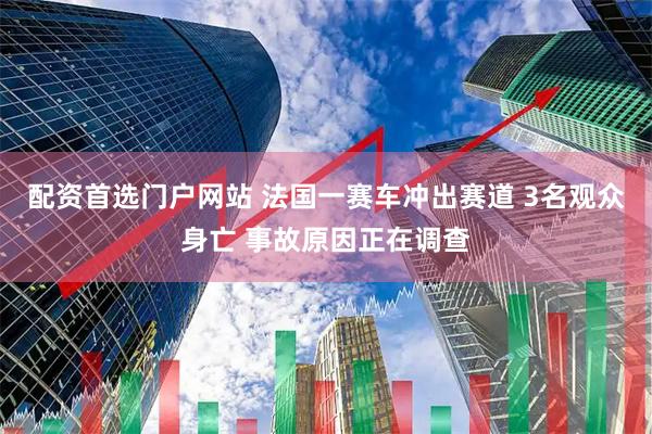 配资首选门户网站 法国一赛车冲出赛道 3名观众身亡 事故原因正在调查
