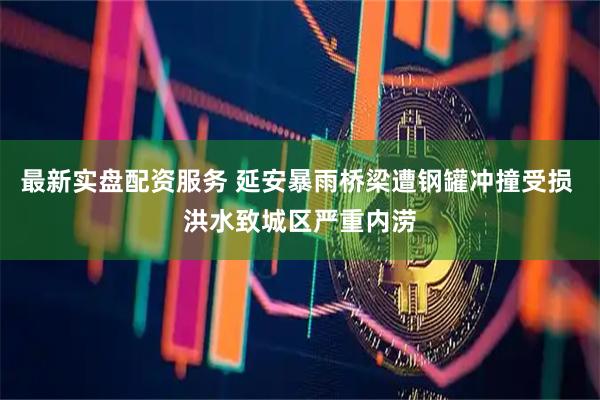 最新实盘配资服务 延安暴雨桥梁遭钢罐冲撞受损 洪水致城区严重内涝