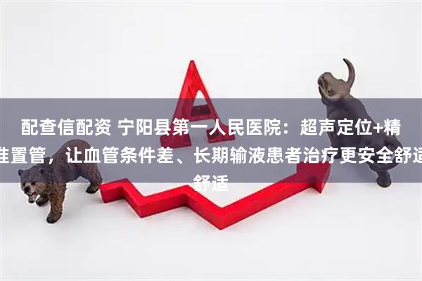 配查信配资 宁阳县第一人民医院：超声定位+精准置管，让血管条件差、长期输液患者治疗更安全舒适