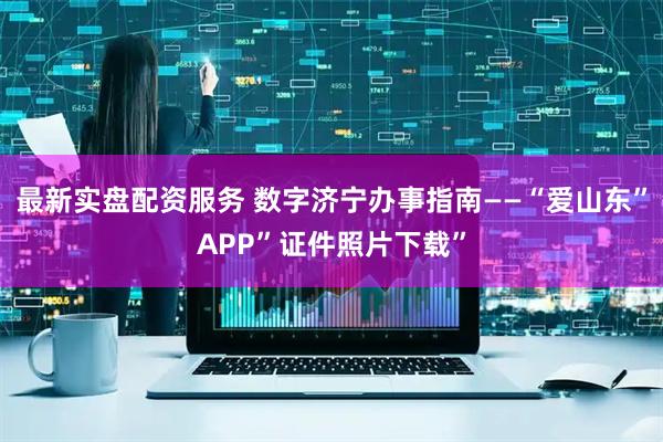 最新实盘配资服务 数字济宁办事指南——“爱山东”APP”证件照片下载”