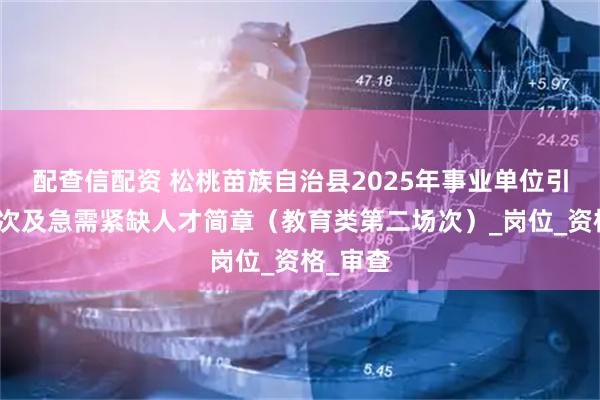 配查信配资 松桃苗族自治县2025年事业单位引进高层次及急需紧缺人才简章（教育类第二场次）_岗位_资格_审查