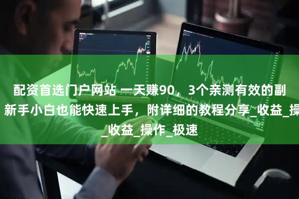 配资首选门户网站 一天赚90，3个亲测有效的副业项目，新手小白也能快速上手，附详细的教程分享_收益_操作_极速