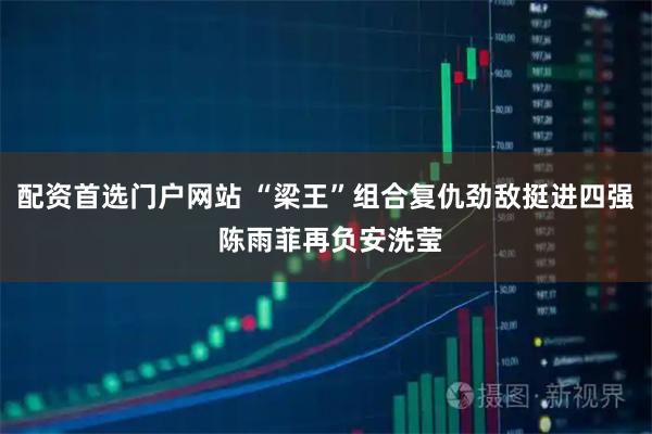 配资首选门户网站 “梁王”组合复仇劲敌挺进四强 陈雨菲再负安洗莹