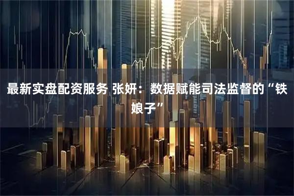 最新实盘配资服务 张妍：数据赋能司法监督的“铁娘子”
