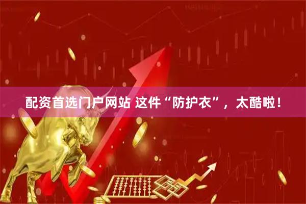 配资首选门户网站 这件“防护衣”，太酷啦！