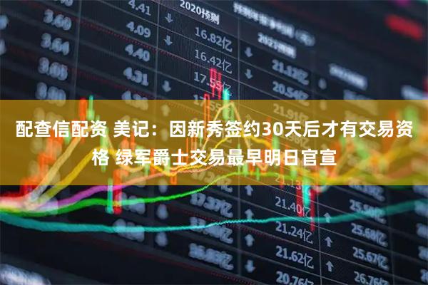 配查信配资 美记：因新秀签约30天后才有交易资格 绿军爵士交易最早明日官宣
