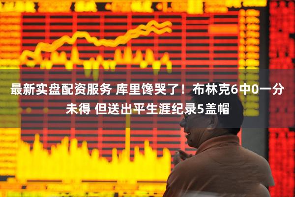 最新实盘配资服务 库里馋哭了！布林克6中0一分未得 但送出平生涯纪录5盖帽