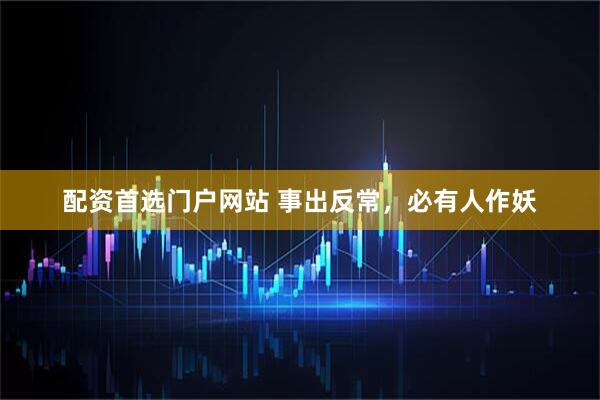配资首选门户网站 事出反常，必有人作妖