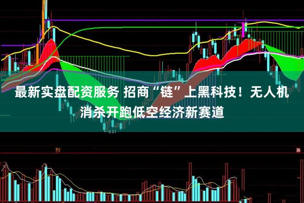 最新实盘配资服务 招商“链”上黑科技！无人机消杀开跑低空经济新赛道
