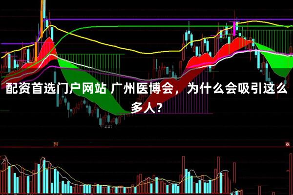 配资首选门户网站 广州医博会，为什么会吸引这么多人？