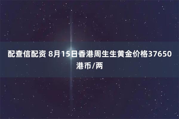 配查信配资 8月15日香港周生生黄金价格37650港币/两