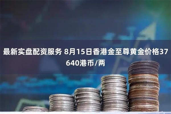 最新实盘配资服务 8月15日香港金至尊黄金价格37640港币/两