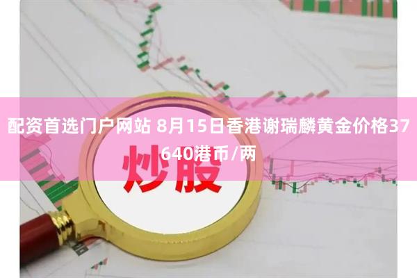 配资首选门户网站 8月15日香港谢瑞麟黄金价格37640港币/两