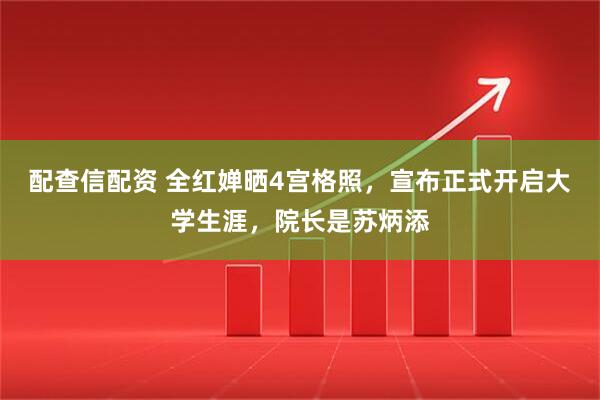 配查信配资 全红婵晒4宫格照，宣布正式开启大学生涯，院长是苏炳添