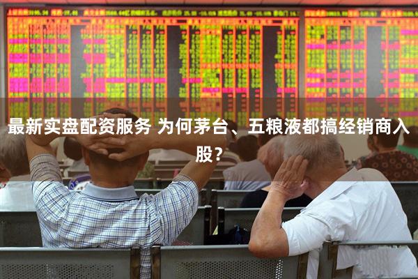 最新实盘配资服务 为何茅台、五粮液都搞经销商入股？
