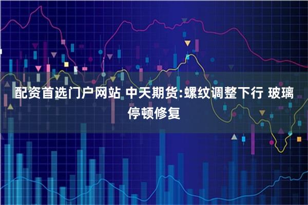 配资首选门户网站 中天期货:螺纹调整下行 玻璃停顿修复