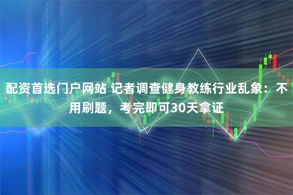 配资首选门户网站 记者调查健身教练行业乱象：不用刷题，考完即可30天拿证