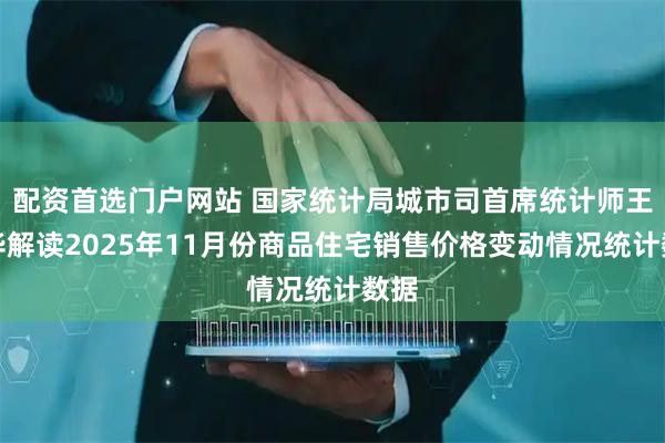 配资首选门户网站 国家统计局城市司首席统计师王中华解读2025年11月份商品住宅销售价格变动情况统计数据