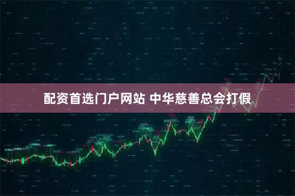 配资首选门户网站 中华慈善总会打假