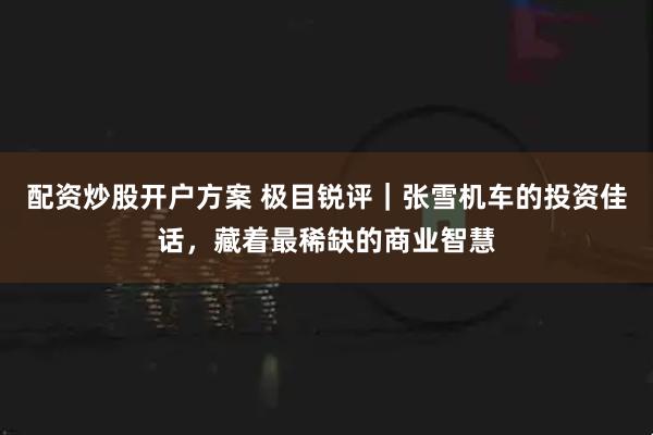 配资炒股开户方案 极目锐评｜张雪机车的投资佳话，藏着最稀缺的商业智慧