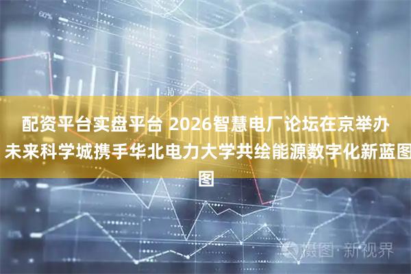配资平台实盘平台 2026智慧电厂论坛在京举办 未来科学城携手华北电力大学共绘能源数字化新蓝图