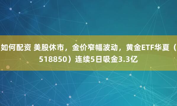 如何配资 美股休市，金价窄幅波动，黄金ETF华夏（518850）连续5日吸金3.3亿