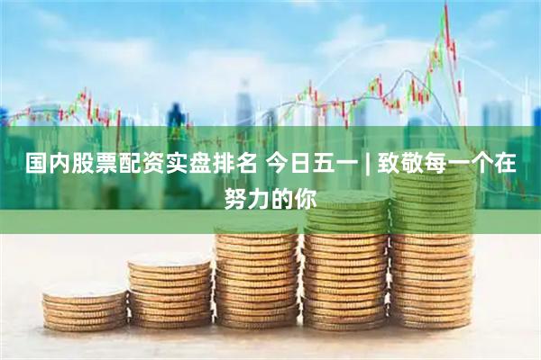 国内股票配资实盘排名 今日五一 | 致敬每一个在努力的你