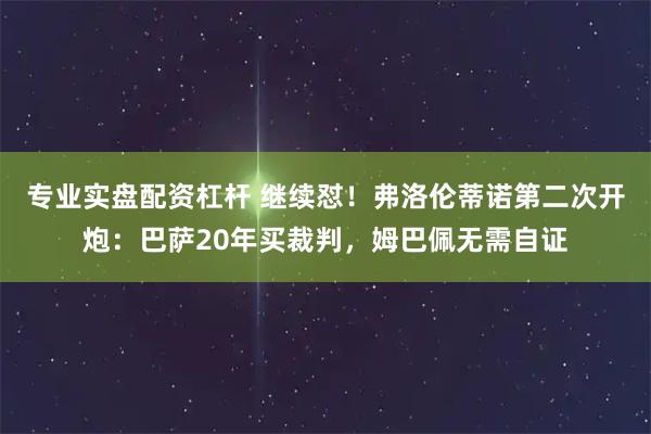 专业实盘配资杠杆 继续怼！弗洛伦蒂诺第二次开炮：巴萨20年买裁判，姆巴佩无需自证