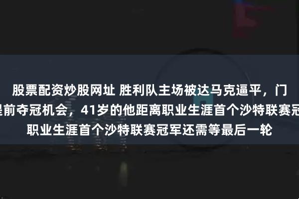 股票配资炒股网址 胜利队主场被达马克逼平，门将乌龙让C罗错失提前夺冠机会，41岁的他距离职业生涯首个沙特联赛冠军还需等最后一轮