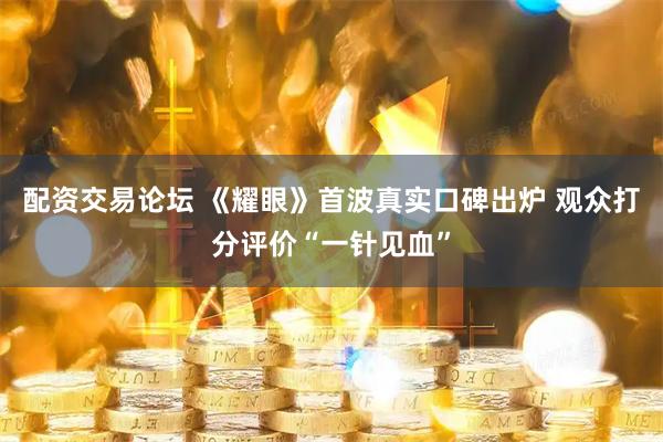 配资交易论坛 《耀眼》首波真实口碑出炉 观众打分评价“一针见血”
