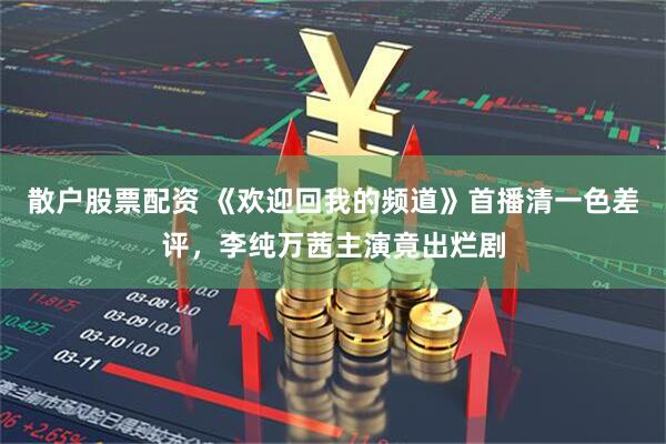 散户股票配资 《欢迎回我的频道》首播清一色差评，李纯万茜主演竟出烂剧