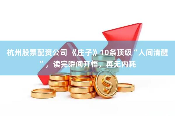 杭州股票配资公司 《庄子》10条顶级“人间清醒”，读完瞬间开悟，再无内耗