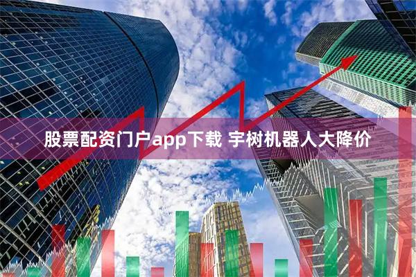 股票配资门户app下载 宇树机器人大降价