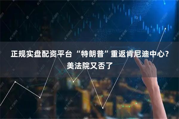正规实盘配资平台 “特朗普”重返肯尼迪中心？美法院又否了