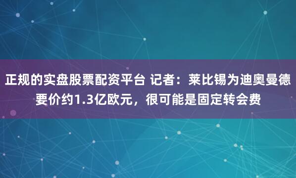 正规的实盘股票配资平台 记者：莱比锡为迪奥曼德要价约1.3亿欧元，很可能是固定转会费